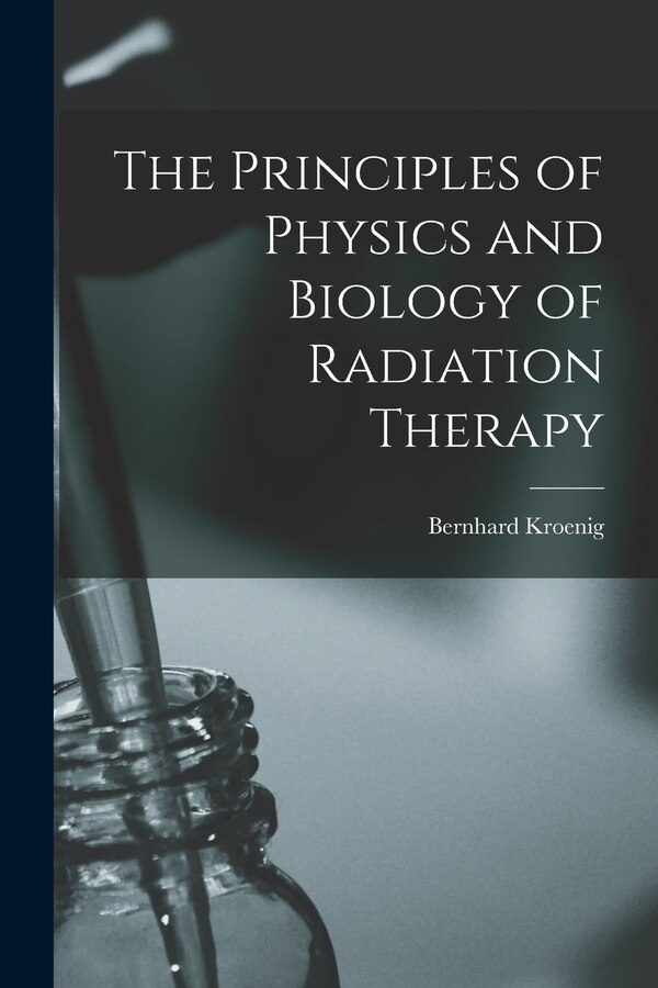 The Principles of Physics and Biology of Radiation Therapy by Bernhard Kroenig, Paperback | Indigo Chapters