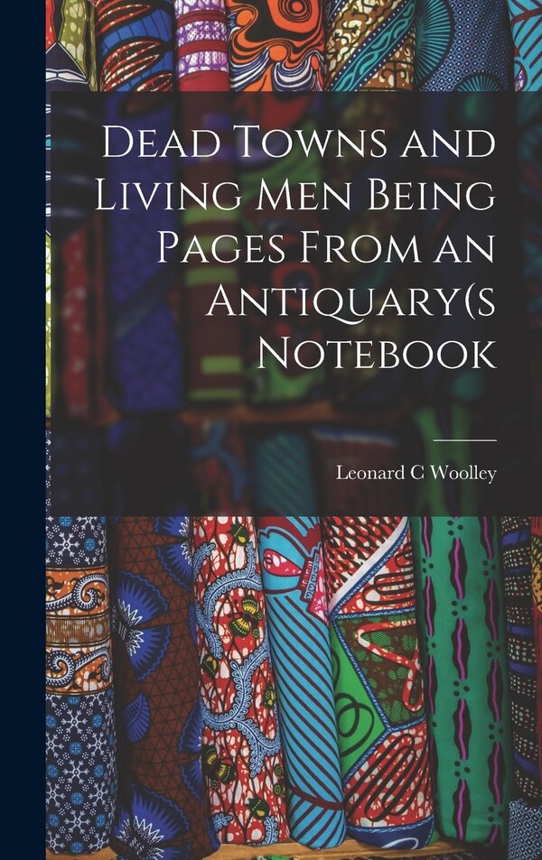 Dead Towns and Living Men Being Pages From an Antiquary(s Notebook by Leonard C Woolley, Hardcover | Indigo Chapters