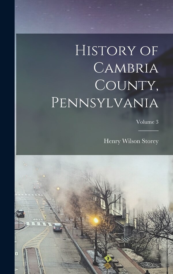 History of Cambria County Pennsylvania; Volume 3 by Henry Wilson Storey, Hardcover | Indigo Chapters