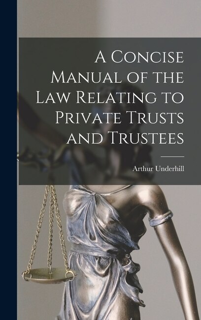 A Concise Manual of the Law Relating to Private Trusts and Trustees by Arthur Underhill, Hardcover | Indigo Chapters