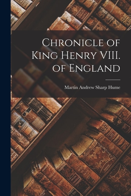 Chronicle of King Henry VIII. of England by Martin Andrew Sharp Hume, Paperback | Indigo Chapters