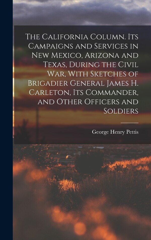 The California Column. Its Campaigns and Services in New Mexico Arizona and Texas During the Civil War With Sketches of Brigadier | Indigo Chapters