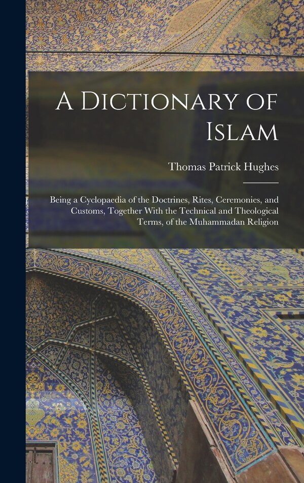 A Dictionary of Islam; Being a Cyclopaedia of the Doctrines Rites Ceremonies and Customs Together With the Technical and Theological