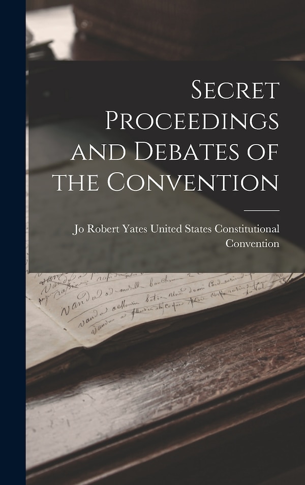 Secret Proceedings and Debates of the Convention by Rob States Constitutional Convention, Hardcover | Indigo Chapters