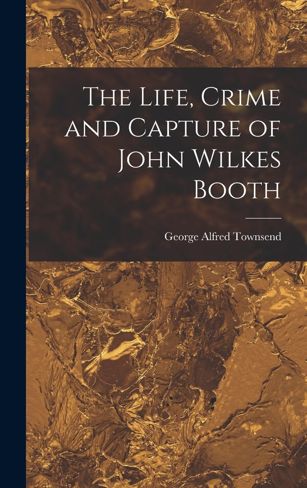 The Life Crime and Capture of John Wilkes Booth by George Alfred Townsend, Hardcover | Indigo Chapters