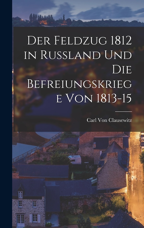 Der Feldzug 1812 in Russland Und Die Befreiungskriege Von 1813-15 by Carl von Clausewitz, Hardcover | Indigo Chapters