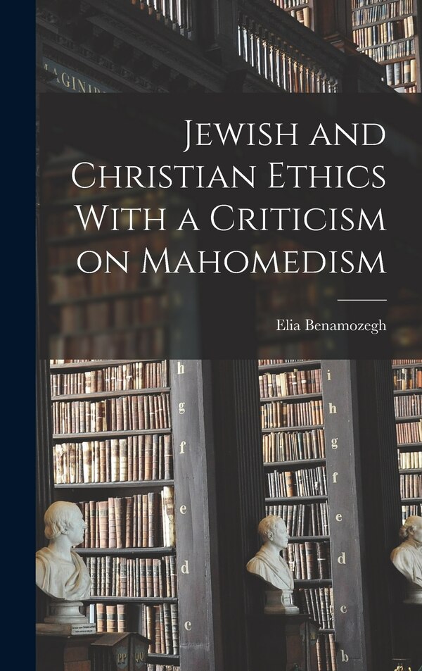 Jewish and Christian Ethics With a Criticism on Mahomedism by Elia Benamozegh, Hardcover | Indigo Chapters