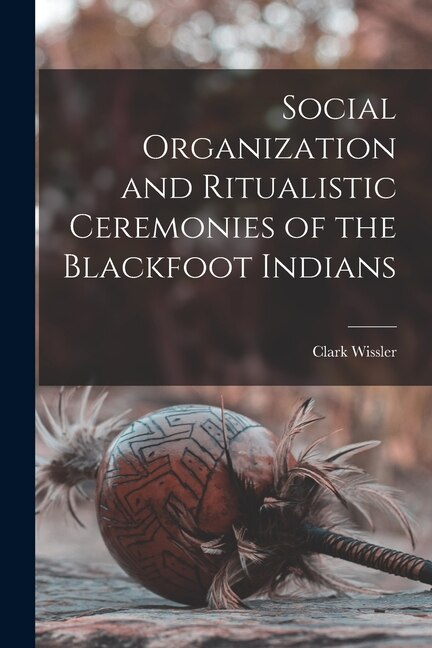 Social Organization and Ritualistic Ceremonies of the Blackfoot Indians by Clark Wissler, Paperback | Indigo Chapters