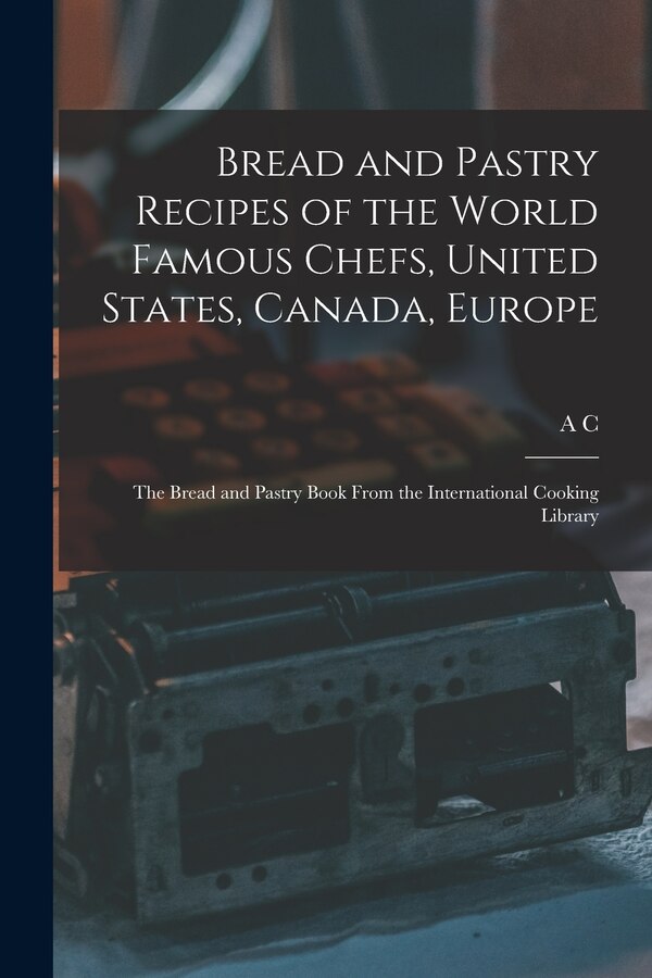 Bread and Pastry Recipes of the World Famous Chefs United States Canada Europe; the Bread and Pastry Book From the International Cooking
