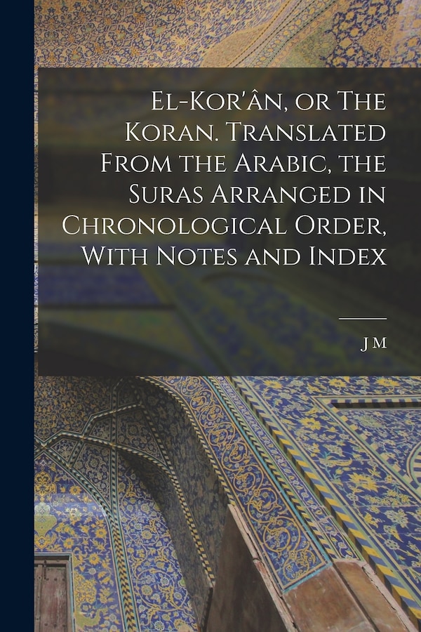 El-Kor'ân or The Koran. Translated From the Arabic the Suras Arranged in Chronological Order With Notes and Index by J M 1808-1900 Rodwell