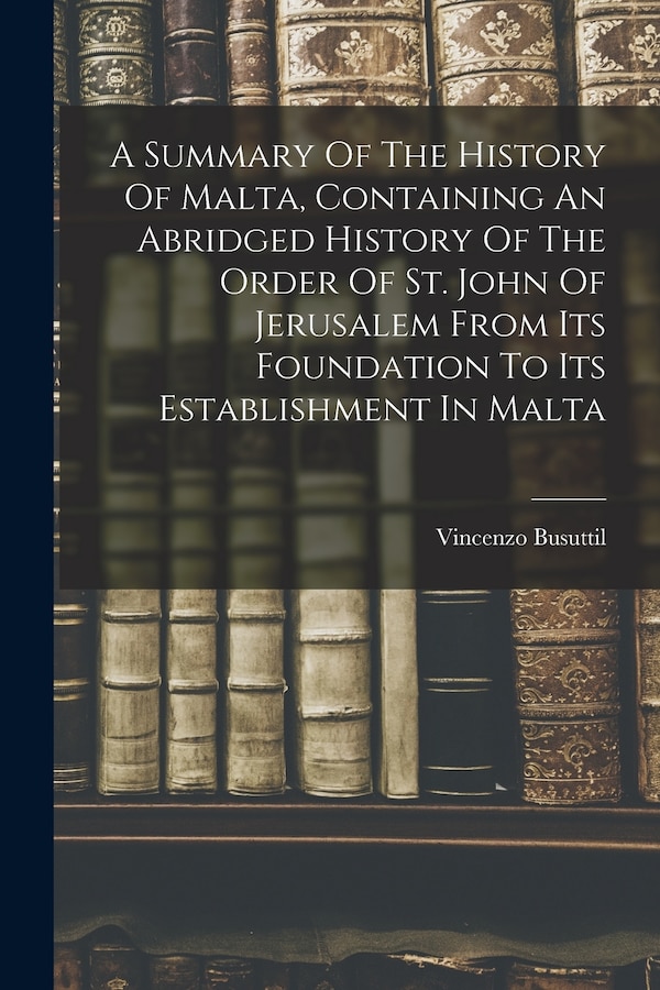 A Summary Of The History Of Malta Containing An Abridged History Of The Order Of St. John Of Jerusalem From Its Foundation To Its | Indigo Chapters