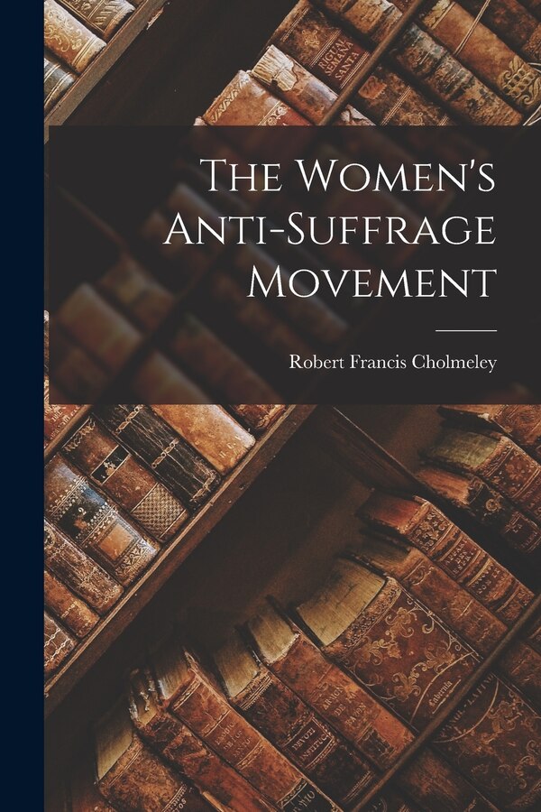 The Women's Anti-suffrage Movement by Robert Francis Cholmeley, Paperback | Indigo Chapters