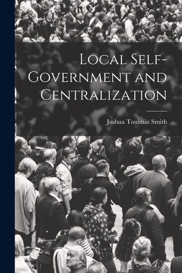Local Self-Government and Centralization by Joshua Toulmin Smith, Paperback | Indigo Chapters