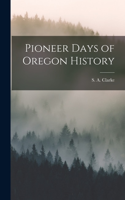 Pioneer Days of Oregon History by S A Clarke, Hardcover | Indigo Chapters