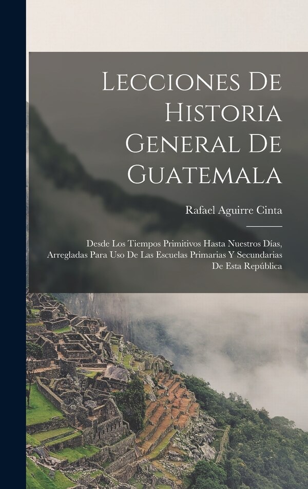 Lecciones De Historia General De Guatemala by Rafael Aguirre Cinta, Hardcover | Indigo Chapters