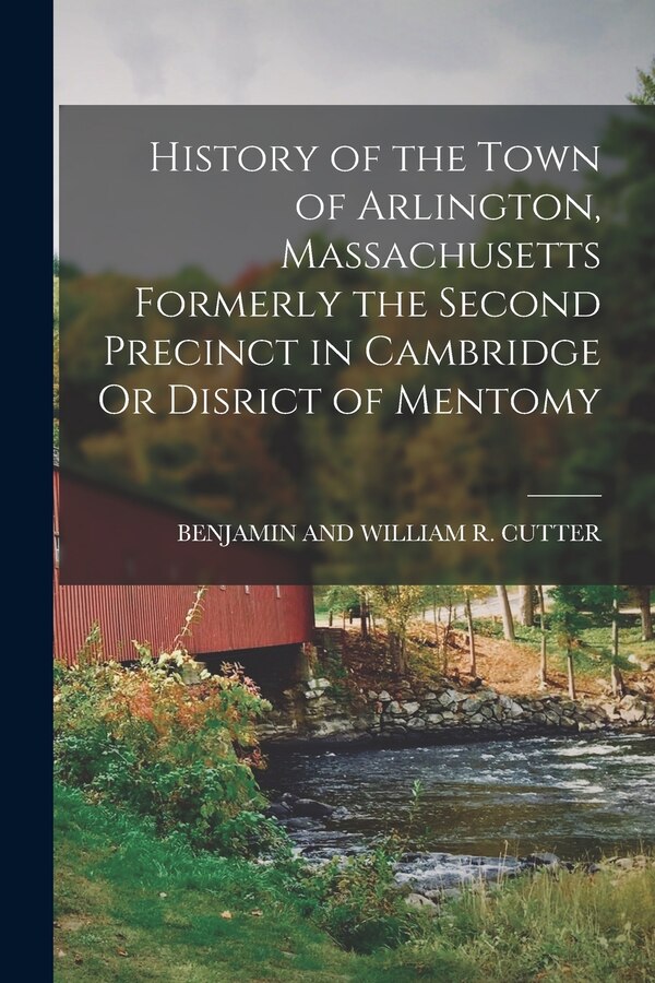 History of the Town of Arlington Massachusetts Formerly the Second Precinct in Cambridge Or Disrict of Mentomy by Benjamin And William R Cutter
