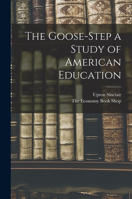 The Goose-Step a Study of American Education by Upton Sinclair, Paperback | Indigo Chapters