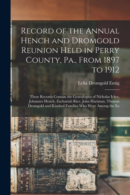 Record of the Annual Hench and Dromgold Reunion Held in Perry County Pa. From 1897 to 1912 by Lelia Alice Dromgold Emig, Paperback | Indigo Chapters