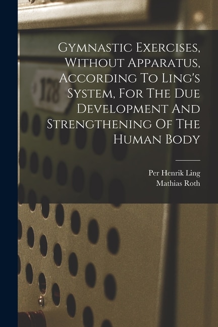 Gymnastic Exercises Without Apparatus According To Ling's System For The Due Development And Strengthening Of The Human Body by Mathias Roth