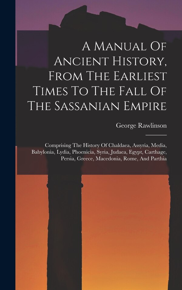 A Manual Of Ancient History From The Earliest Times To The Fall Of The Sassanian Empire by George Rawlinson, Hardcover | Indigo Chapters