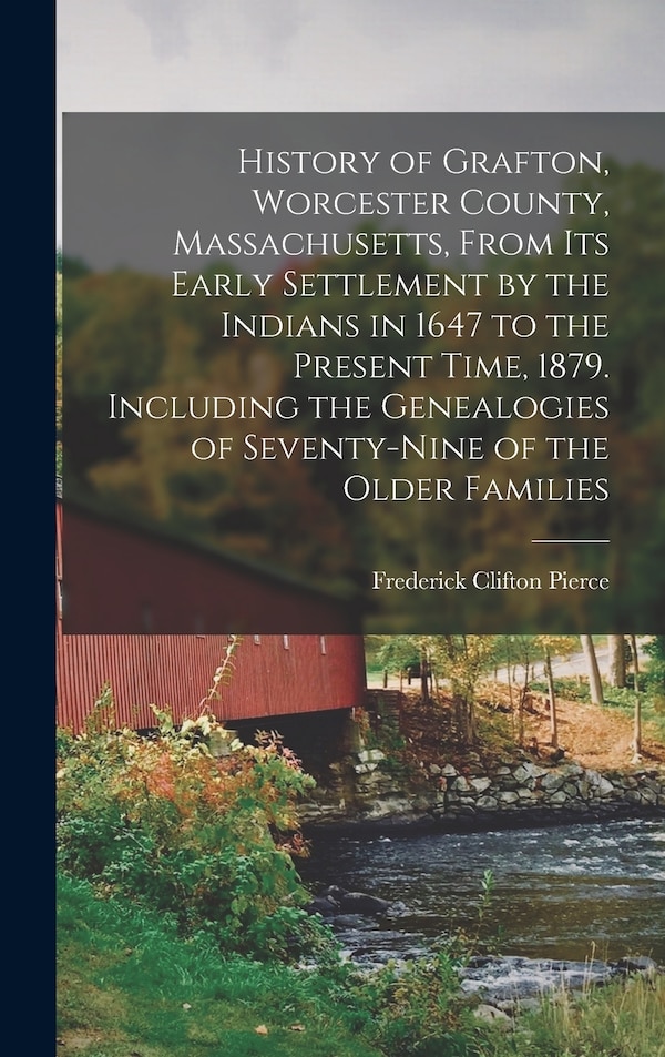 History of Grafton Worcester County Massachusetts From its Early Settlement by the Indians in 1647 to the Present Time 1879. Including