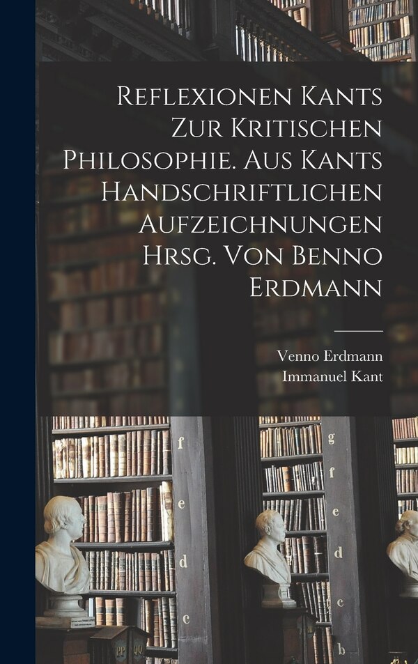 Reflexionen Kants zur kritischen Philosophie. Aus Kants handschriftlichen Aufzeichnungen hrsg. von Benno Erdmann by Immanuel Kant, Hardcover