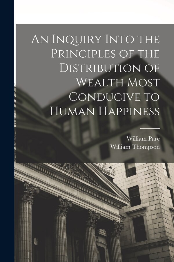An Inquiry Into the Principles of the Distribution of Wealth Most Conducive to Human Happiness by William Thompson, Paperback | Indigo Chapters