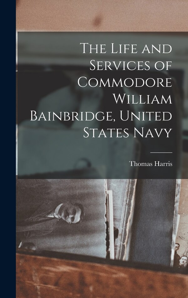 The Life and Services of Commodore William Bainbridge United States Navy by Thomas Harris, Hardcover | Indigo Chapters