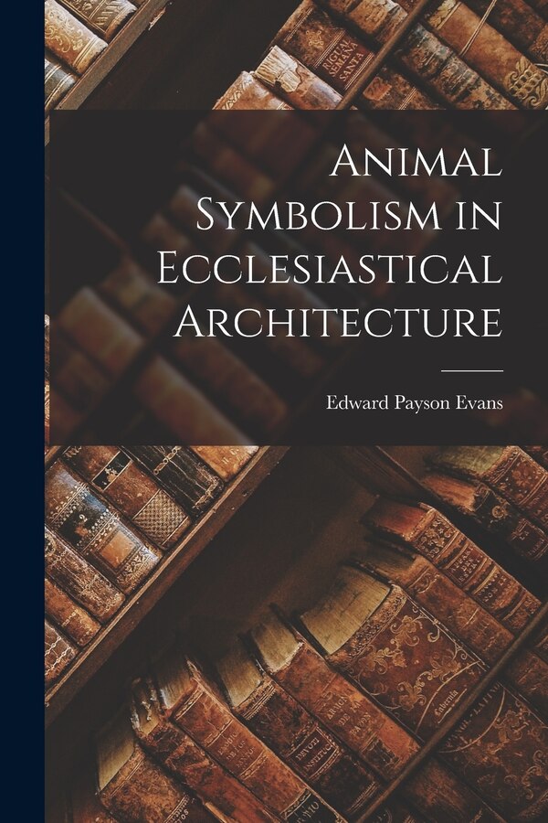 Animal Symbolism in Ecclesiastical Architecture by Edward Payson Evans, Paperback | Indigo Chapters