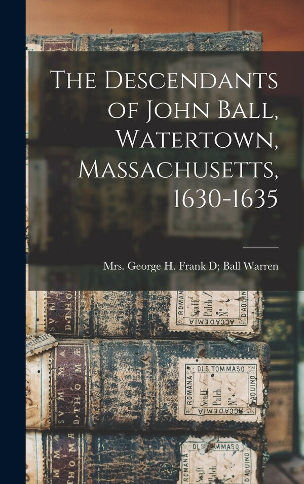 The Descendants of John Ball Watertown Massachusetts 1630-1635 by Frank D (Densmore) Ball Geo Warren, Hardcover | Indigo Chapters
