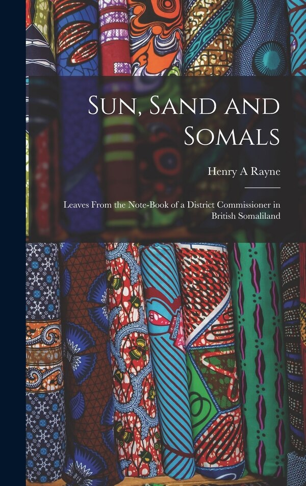 Sun Sand and Somals; Leaves From the Note-book of a District Commissioner in British Somaliland by Henry A Rayne, Hardcover | Indigo Chapters