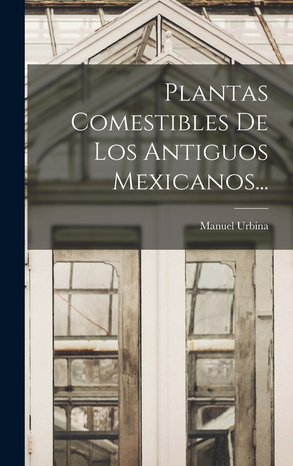 Plantas Comestibles De Los Antiguos Mexicanos. by Manuel Urbina, Hardcover | Indigo Chapters