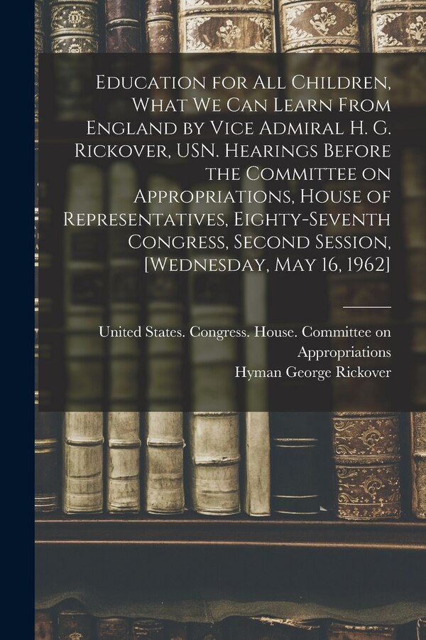 Education for all Children What we can Learn From England by Vice Admiral H. G. Rickover USN. Hearings Before the Committee on | Indigo Chapters