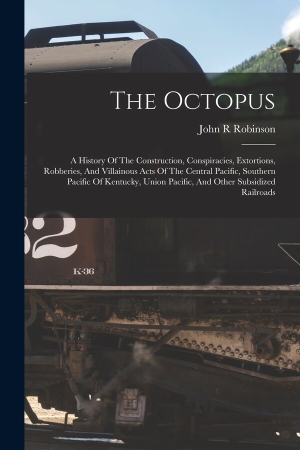 The Octopus; A History Of The Construction Conspiracies Extortions Robberies And Villainous Acts Of The Central Pacific Southern by Robinson John R