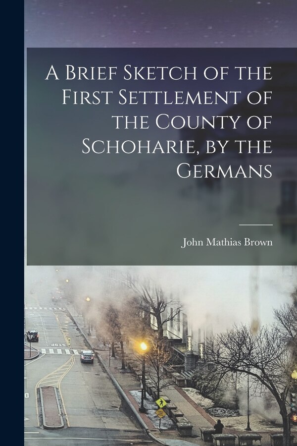 A Brief Sketch of the First Settlement of the County of Schoharie by the Germans by John Mathias Brown, Paperback | Indigo Chapters