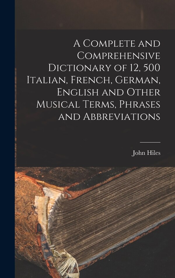 A Complete and Comprehensive Dictionary of 12 500 Italian French German English and Other Musical Terms Phrases and Abbreviations by John Hiles