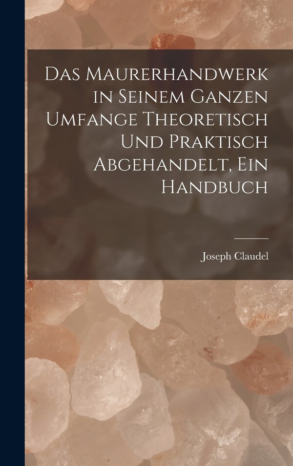 Das Maurerhandwerk in seinem ganzen Umfange theoretisch und praktisch abgehandelt ein Handbuch by Joseph Claudel, Hardcover | Indigo Chapters