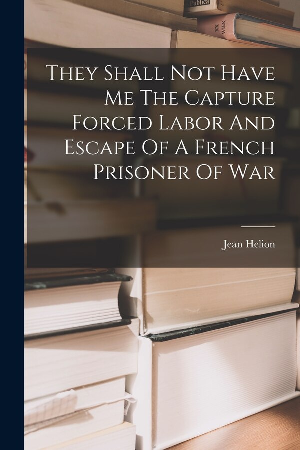 They Shall Not Have Me The Capture Forced Labor And Escape Of A French Prisoner Of War by Jean Helion, Paperback | Indigo Chapters