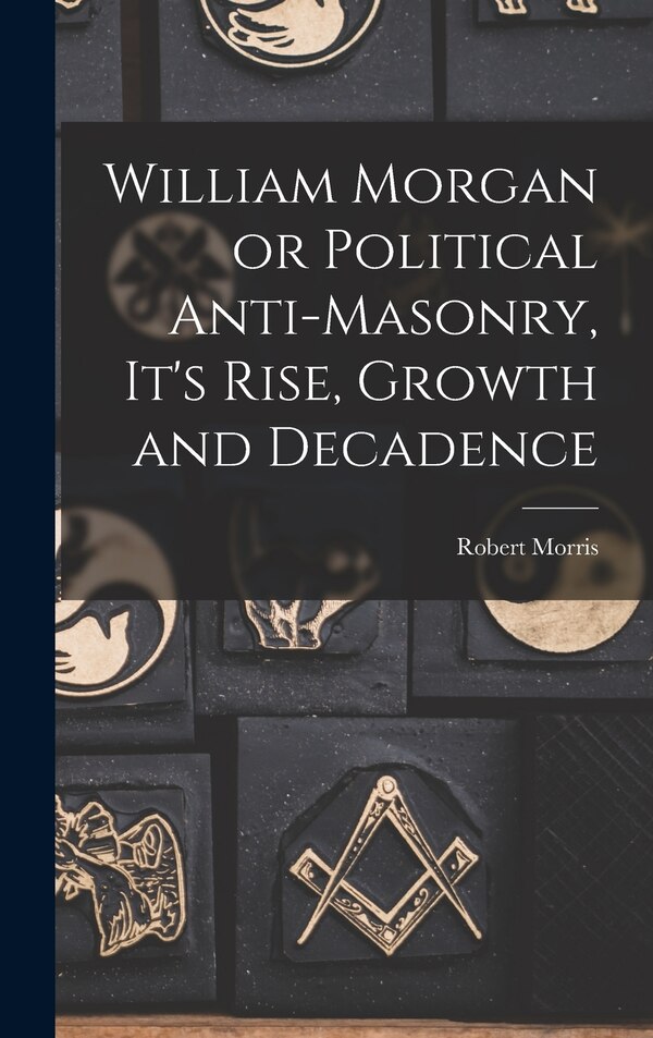 William Morgan or Political Anti-Masonry It's Rise Growth and Decadence by Robert Morris, Hardcover | Indigo Chapters