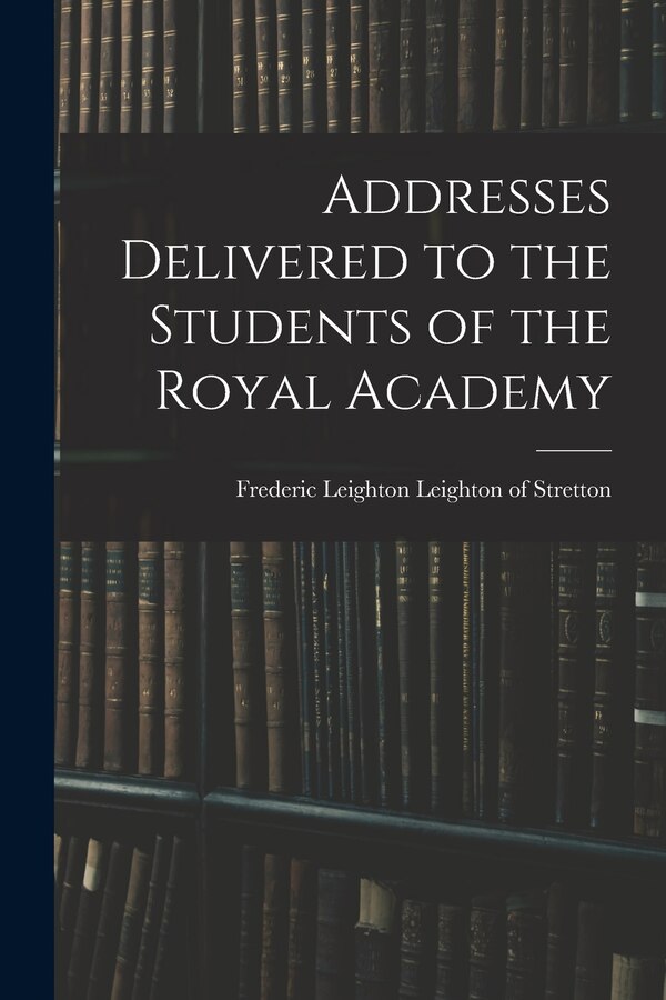 Addresses Delivered to the Students of the Royal Academy by Frederic Leighton Leighton of Stretton, Paperback | Indigo Chapters