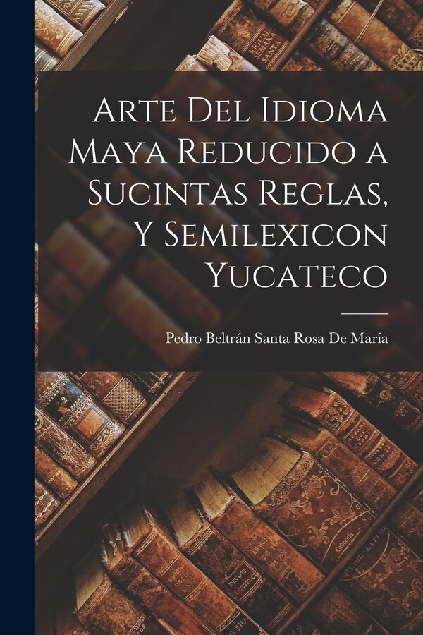 Arte Del Idioma Maya Reducido a Sucintas Reglas Y Semilexicon Yucateco by Pedro Beltrán Santa Rosa De María, Paperback | Indigo Chapters