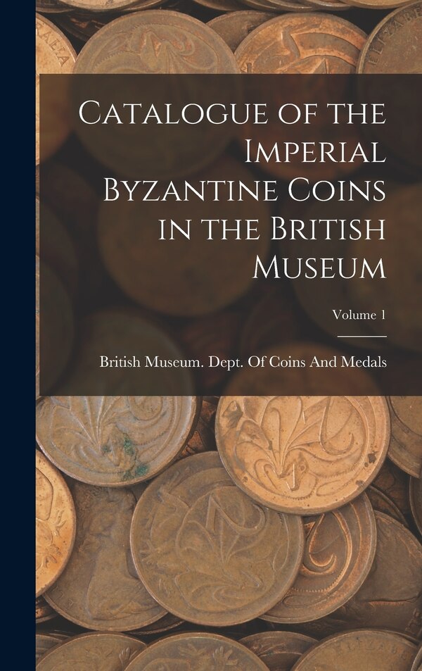 Catalogue of the Imperial Byzantine Coins in the British Museum; Volume 1 by British Museum Dept of Coins and Me, Hardcover | Indigo Chapters