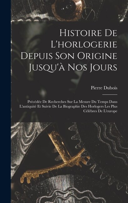 Histoire De L'horlogerie Depuis Son Origine Jusqu'à Nos Jours by Pierre Dubois, Hardcover | Indigo Chapters