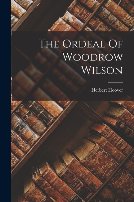 The Ordeal Of Woodrow Wilson by Herbert Hoover, Paperback | Indigo Chapters