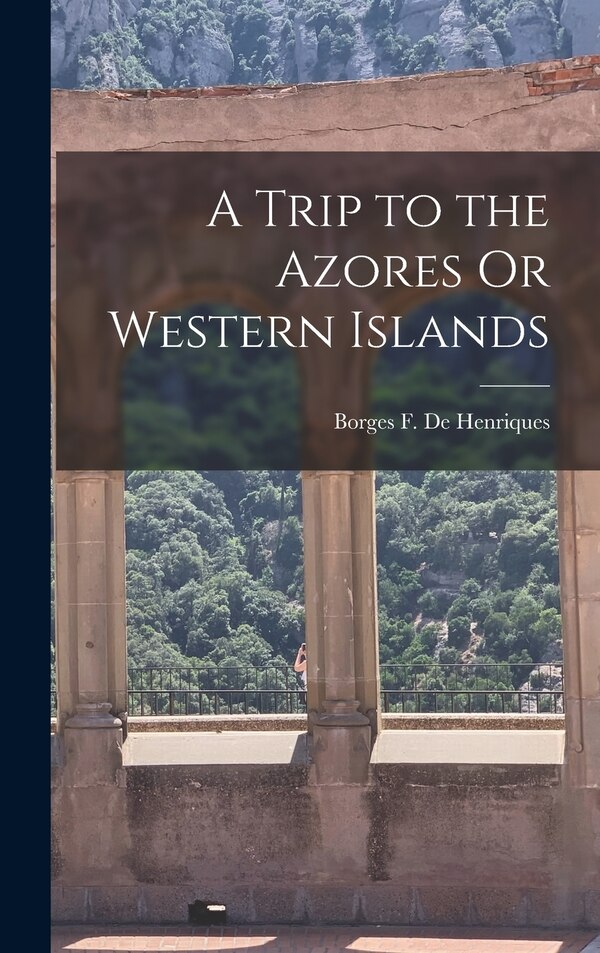 A Trip to the Azores Or Western Islands by Borges F De Henriques, Hardcover | Indigo Chapters