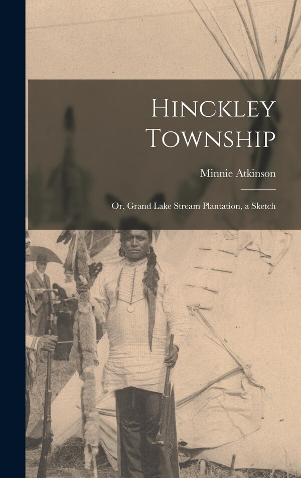 Hinckley Township; or Grand Lake Stream Plantation a Sketch by Minnie Atkinson, Hardcover | Indigo Chapters
