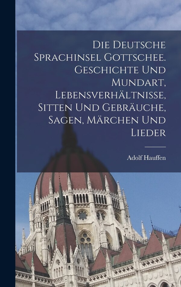 Die deutsche Sprachinsel Gottschee. Geschichte und Mundart Lebensverhältnisse Sitten und Gebräuche Sagen Märchen und Lieder by Adolf Hauffen