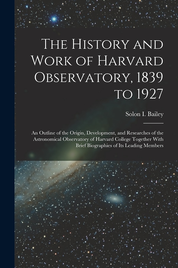 The History and Work of Harvard Observatory 1839 to 1927; an Outline of the Origin Development and Researches of the Astronomical | Indigo Chapters