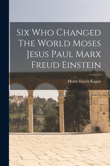 Six Who Changed The World Moses Jesus Paul Marx Freud Einstein by Henry Enock Kagan, Paperback | Indigo Chapters