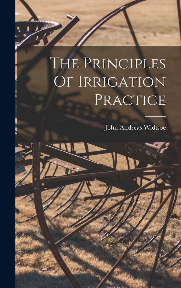 The Principles Of Irrigation Practice by John Andreas Widtsoe, Hardcover | Indigo Chapters